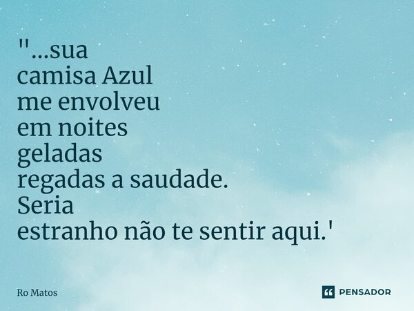 ⁠"...sua camisa Azul me envolveu em noites geladas regadas a saudade. Seria estranho não te sentir aqui.'... Frase de Ro Matos.