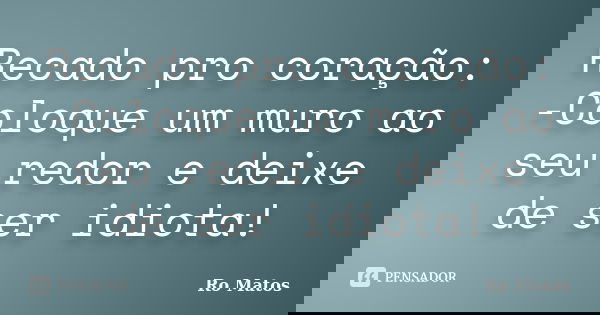 Recado pro coração: -Coloque um muro ao seu redor e deixe de ser idiota!... Frase de Ro Matos.