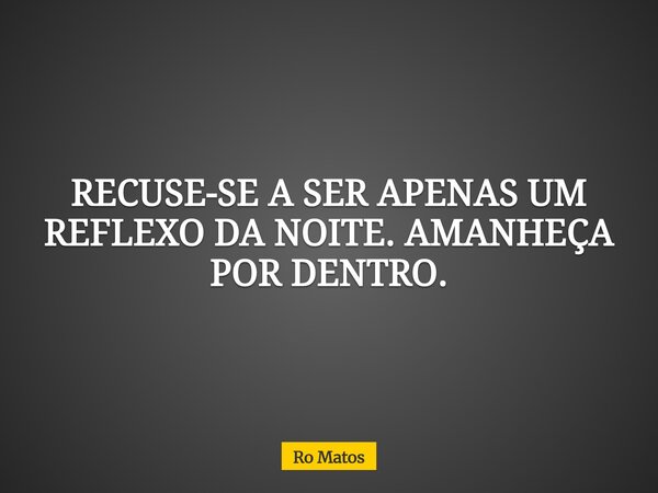 RECUSE-SE A SER APENAS UM REFLEXO DA NOITE. AMANHEÇA POR DENTRO.... Frase de Ro Matos.