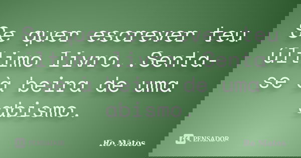 Se quer escrever teu último livro..Senta-se à beira de uma abismo.... Frase de Ro Matos.