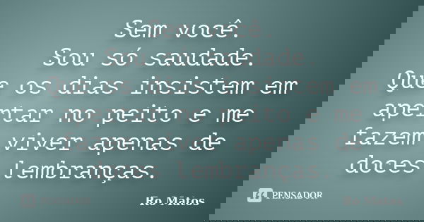 Sem você. Sou só saudade. Que os dias insistem em apertar no peito e me fazem viver apenas de doces lembranças.... Frase de Ro Matos.
