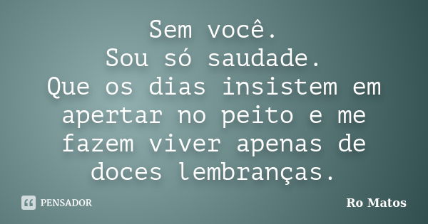 Sem você. Sou só saudade. Que os dias insistem em apertar no peito e me fazem viver apenas de doces lembranças.... Frase de Ro Matos.