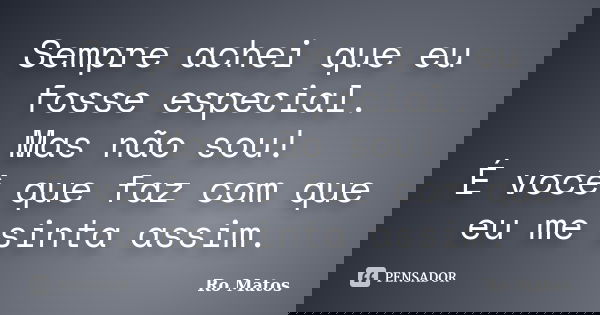 Sempre achei que eu fosse especial. Mas não sou! É você que faz com que eu me sinta assim.... Frase de Ro Matos.