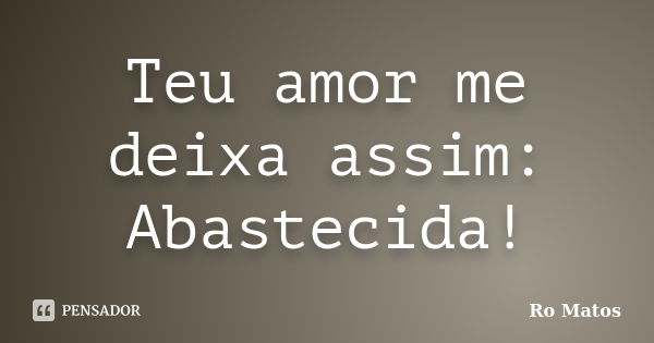 Teu amor me deixa assim: Abastecida!... Frase de Ro Matos.