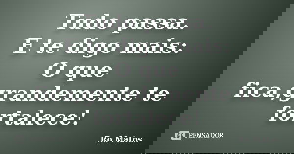 Tudo passa. E te digo mais: O que fica,grandemente te fortalece!... Frase de Ro Matos.