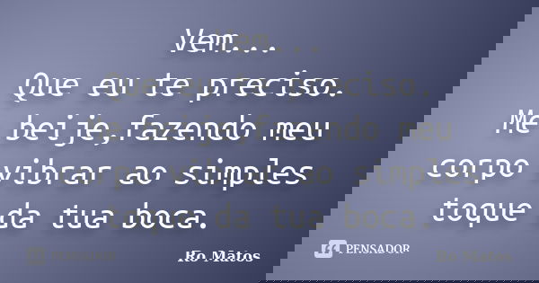 Vem... Que eu te preciso. Me beije,fazendo meu corpo vibrar ao simples toque da tua boca.... Frase de Ro Matos.