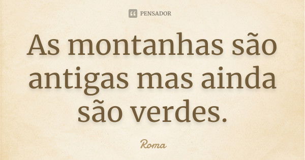 As montanhas são antigas mas ainda são verdes.... Frase de Roma.