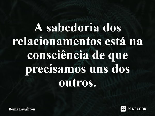 ⁠⁠A sabedoria dos relacionamentos está na consciência de que precisamos uns dos outros.... Frase de Roma Laughton.