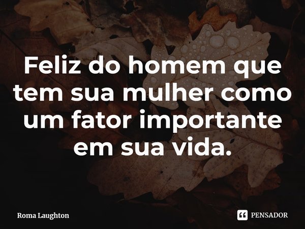⁠Feliz do homem que tem sua mulher como um fator importante em sua vida.... Frase de Roma Laughton.