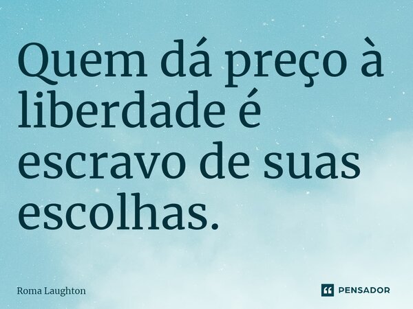 ⁠Quem dá preço à liberdade é escravo de suas escolhas.... Frase de Roma Laughton.