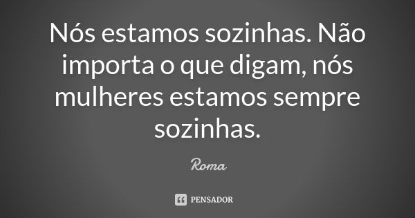 Nós estamos sozinhas. Não importa o que digam, nós mulheres estamos sempre sozinhas.... Frase de Roma.