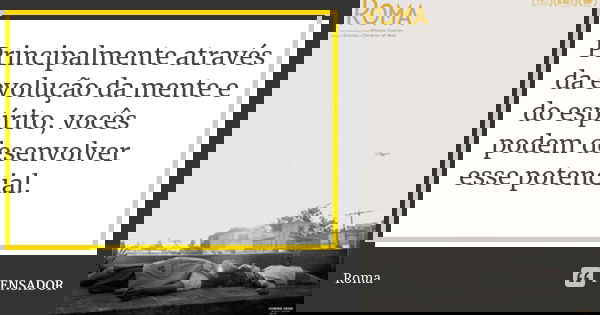 Principalmente através da evolução da mente e do espírito, vocês podem desenvolver esse potencial.... Frase de Roma.