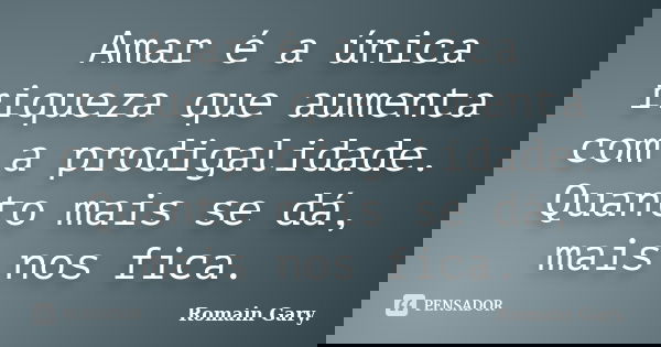 Amar é a única riqueza que aumenta com a prodigalidade. Quanto mais se dá, mais nos fica.... Frase de Romain Gary..