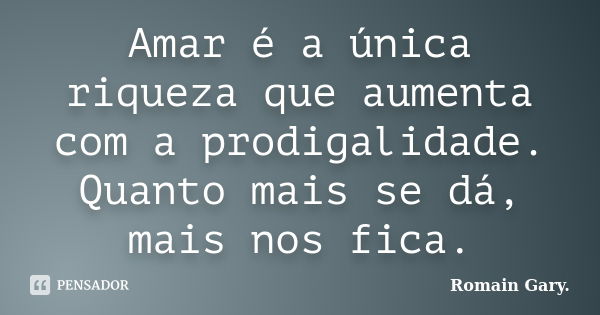 Amar é a única riqueza que aumenta com a prodigalidade. Quanto mais se dá, mais nos fica.... Frase de Romain Gary..