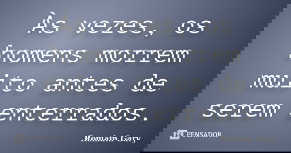 Às vezes, os homens morrem muito antes de serem enterrados.... Frase de Romain Gary.