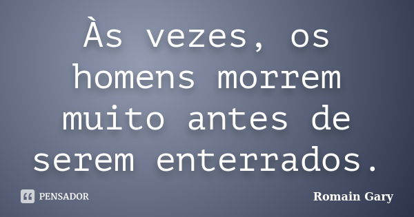 Às vezes, os homens morrem muito antes de serem enterrados.... Frase de Romain Gary.