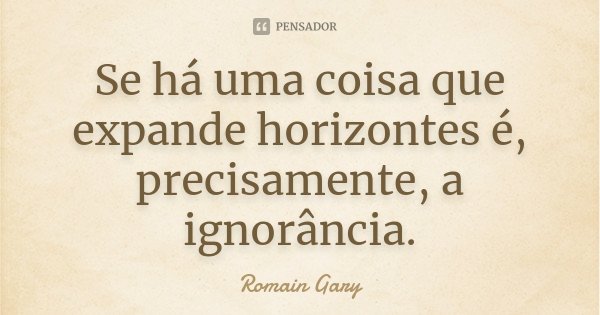 Se há uma coisa que expande horizontes é, precisamente, a ignorância.... Frase de Romain Gary.