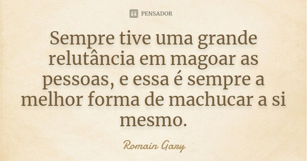 Sempre tive uma grande relutância em magoar as pessoas, e essa é sempre a melhor forma de machucar a si mesmo.... Frase de Romain Gary.