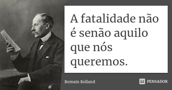 A fatalidade não é senão aquilo que nós queremos.... Frase de Romain Rolland.
