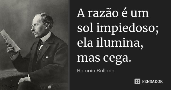 A razão é um sol impiedoso; ela ilumina, mas cega.... Frase de Romain Rolland.