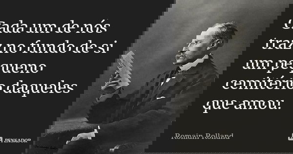 Cada um de nós traz no fundo de si um pequeno cemitério daqueles que amou.... Frase de Romain Rolland.