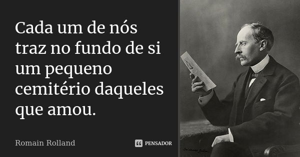 Cada um de nós traz no fundo de si um pequeno cemitério daqueles que amou.... Frase de Romain Rolland.