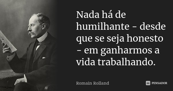 Nada há de humilhante - desde que se seja honesto - em ganharmos a vida trabalhando.... Frase de Romain Rolland.