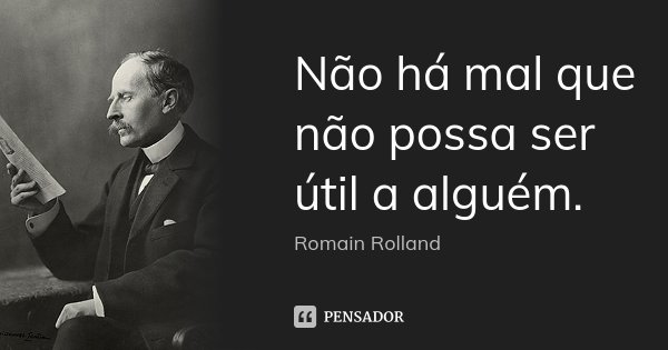 Não há mal que não possa ser útil a alguém.... Frase de Romain Rolland.