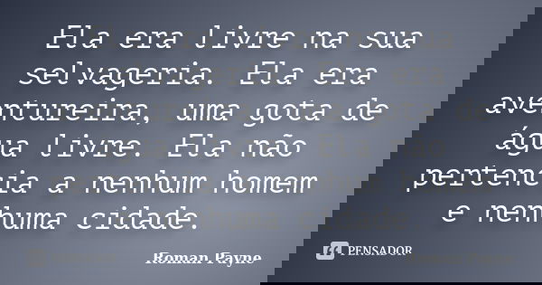Ela era livre na sua selvageria. Ela era aventureira, uma gota de água livre. Ela não pertencia a nenhum homem e nenhuma cidade.... Frase de Roman Payne.