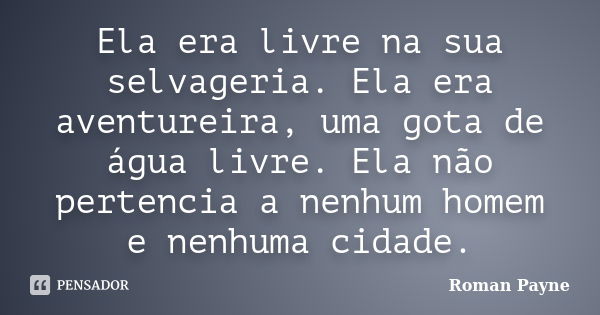 Ela era livre na sua selvageria. Ela era aventureira, uma gota de água livre. Ela não pertencia a nenhum homem e nenhuma cidade.... Frase de Roman Payne.