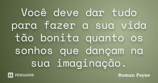 Você deve dar tudo para fazer a sua vida tão bonita quanto os sonhos que dançam na sua imaginação.... Frase de Roman Payne.