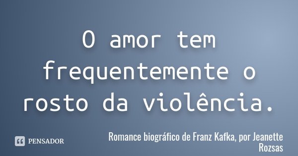 O amor tem frequentemente o rosto da violência.... Frase de Romance biográfico de Franz Kafka, por Jeanette Rozsas.