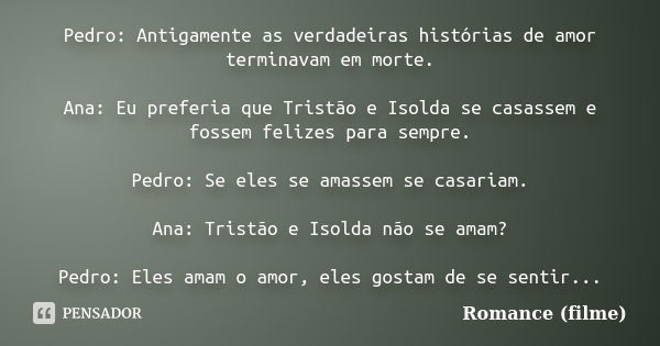 Pedro: Antigamente as verdadeiras histórias de amor terminavam em morte. Ana: Eu preferia que Tristão e Isolda se casassem e fossem felizes para sempre. Pedro: ... Frase de Romance (filme).