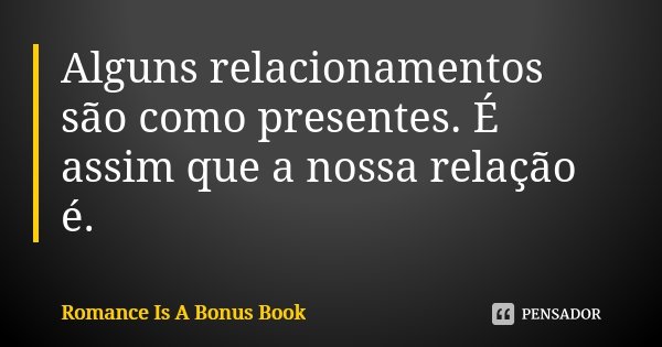 Alguns relacionamentos são como presentes. É assim que a nossa relação é.... Frase de Romance is a Bonus Book.