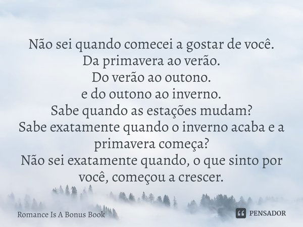 ⁠Não sei quando comecei a gostar de você.
Da primavera ao verão.
Do verão ao outono.
e do outono ao inverno.
Sabe quando as estações mudam?
Sabe exatamente quan... Frase de Romance Is A Bonus Book.