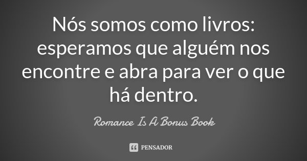 Nós somos como livros: esperamos que alguém nos encontre e abra para ver o que há dentro.... Frase de Romance is a Bonus Book.