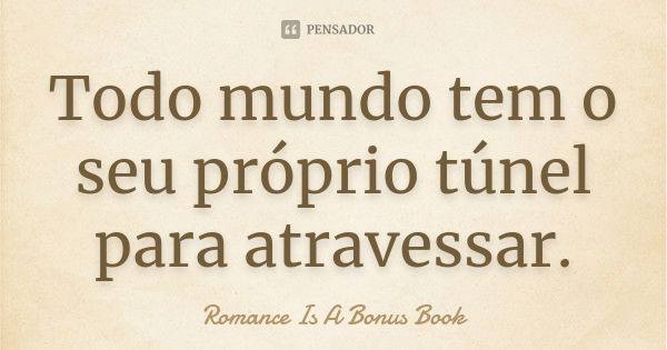 Todo mundo tem o seu próprio túnel para atravessar.... Frase de Romance Is A Bonus Book.