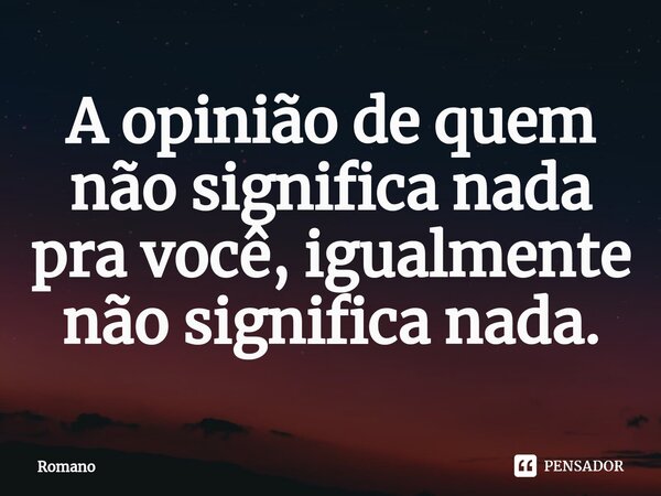 A opinião de quem não significa nada pra você, igualmente não significa nada.... Frase de Romano.