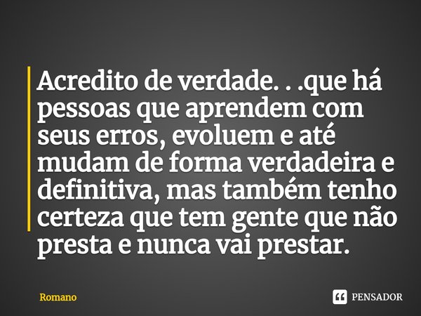Acredito de verdade. . .que há pessoas que aprendem com seus erros, evoluem e até mudam de forma verdadeira e definitiva, mas também tenho certeza que tem gente... Frase de Romano.