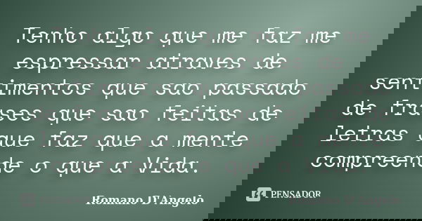 Tenho algo que me faz me espressar atraves de sentimentos que sao passado de frases que sao feitas de letras que faz que a mente compreende o que a Vida.... Frase de Romano D'Angelo.