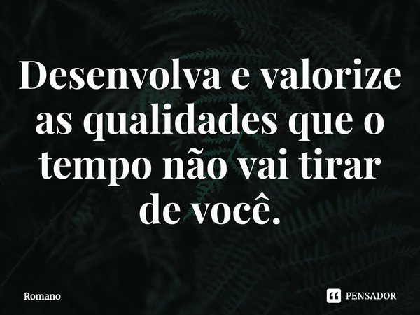 Desenvolva e valorize as qualidades que o tempo não vai tirar de você.... Frase de Romano.