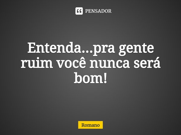 ⁠Entenda...pra gente ruim você nunca será bom!... Frase de Romano.