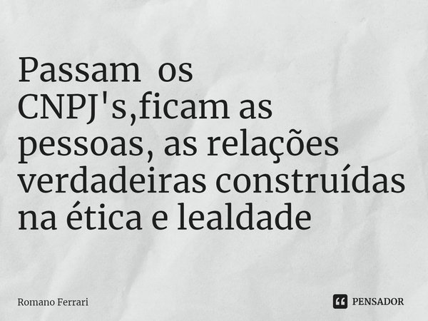 ⁠Passam os CNPJ's,ficam as pessoas, as relações verdadeiras construídas na ética e lealdade... Frase de Romano ferrari.