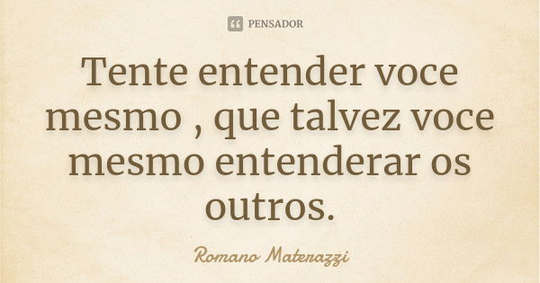 Tente entender voce mesmo , que talvez voce mesmo entenderar os outros.... Frase de Romano Materazzi.