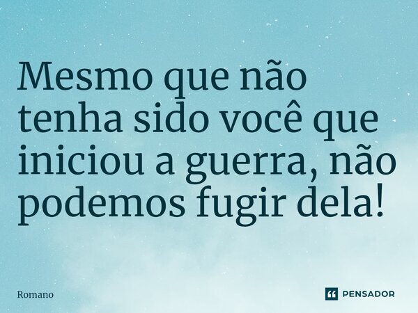 Mesmo que não tenha sido você que iniciou a guerra, não podemos fugir dela!... Frase de Romano.