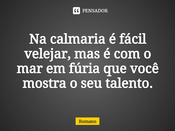 ⁠Na calmaria é fácil velejar, mas é com o mar em fúria que você mostra o seu talento.... Frase de Romano.