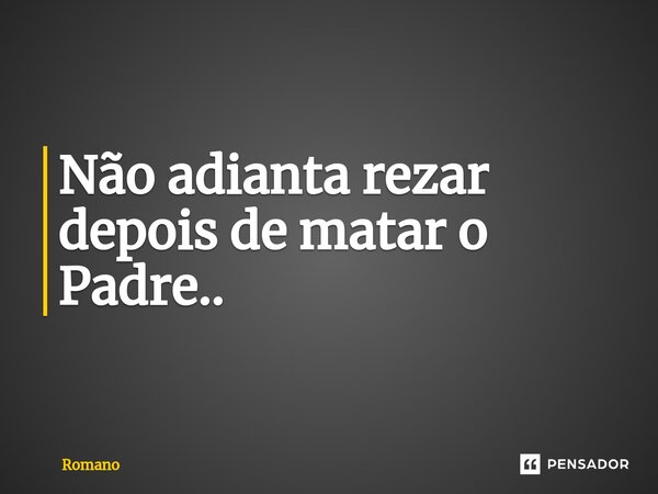 Não adianta rezar depois de matar o Padre..⁠... Frase de Romano.