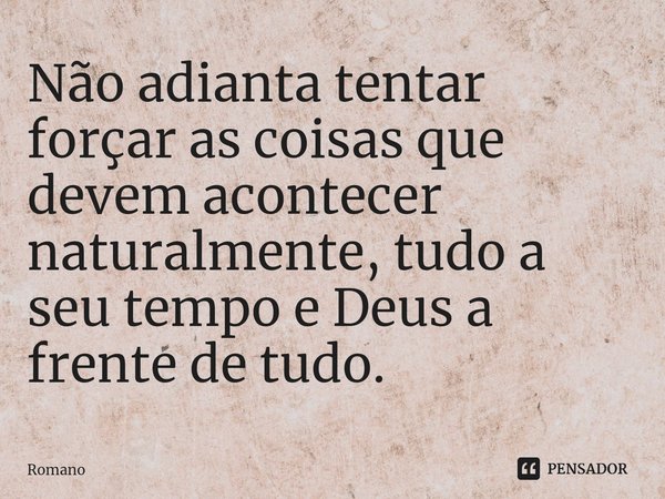 Não adianta tentar forçar as coisas que devem acontecer naturalmente, tudo a seu tempo e Deus a frente⁠ de tudo.... Frase de Romano.