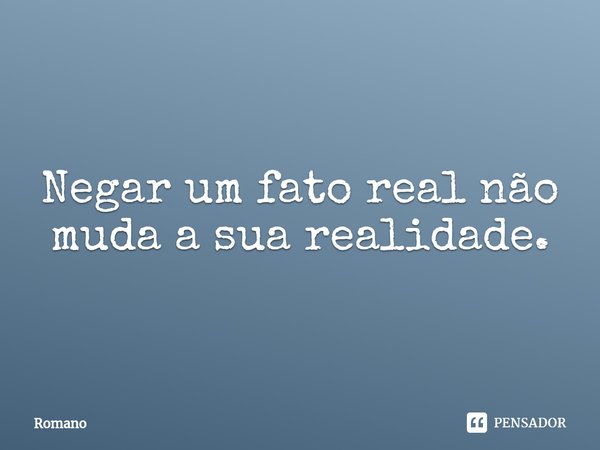 Negar um fato real não muda a sua realidade.⁠... Frase de Romano.