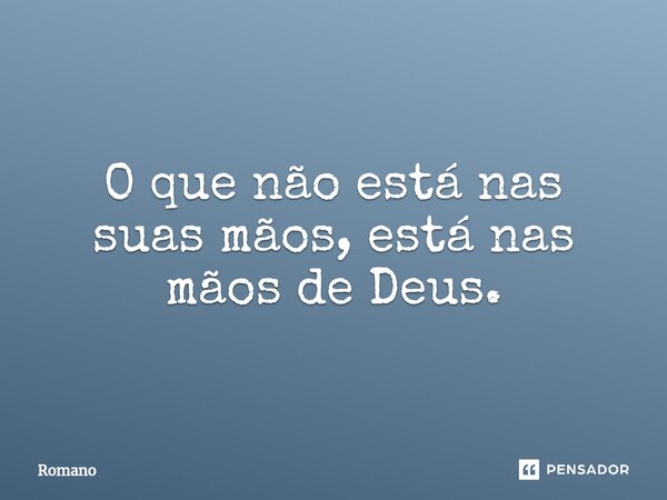 O que não está nas suas mãos, está nas mãos de Deus.... Frase de Romano.